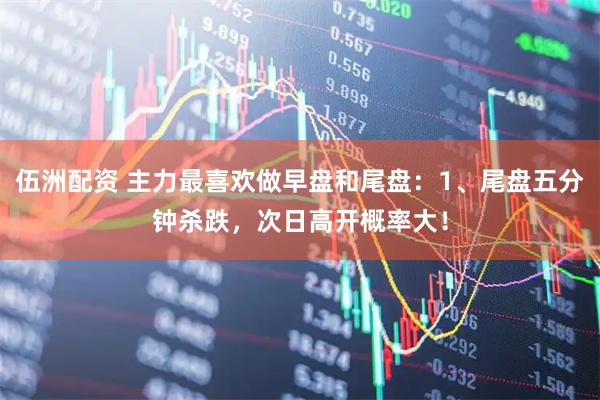 伍洲配资 主力最喜欢做早盘和尾盘：1、尾盘五分钟杀跌，次日高开概率大！