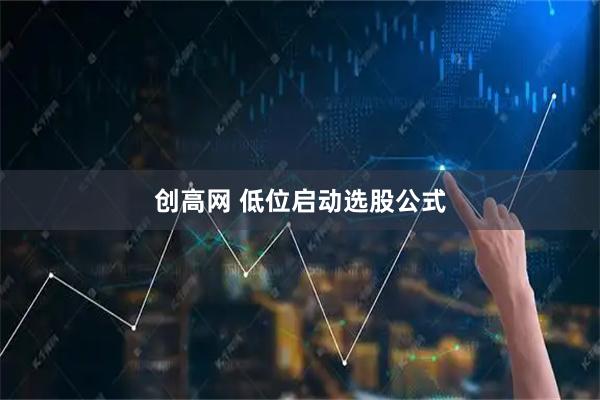 创高网 低位启动选股公式