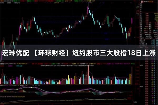 宏琳优配 【环球财经】纽约股市三大股指18日上涨
