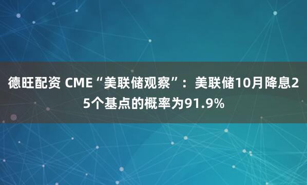 德旺配资 CME“美联储观察”：美联储10月降息25个基点的概率为91.9%