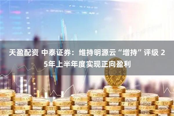 天盈配资 中泰证券：维持明源云“增持”评级 25年上半年度实现正向盈利