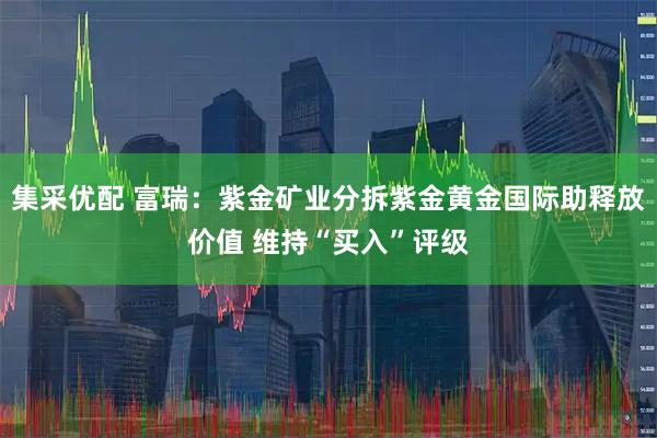 集采优配 富瑞：紫金矿业分拆紫金黄金国际助释放价值 维持“买入”评级