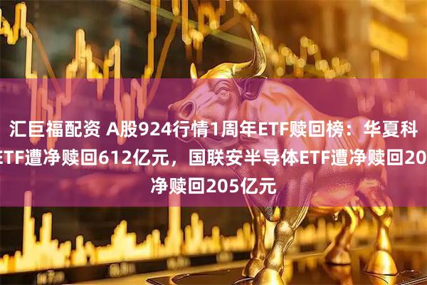 汇巨福配资 A股924行情1周年ETF赎回榜：华夏科创50ETF遭净赎回612亿元，国联安半导体ETF遭净赎回205亿元