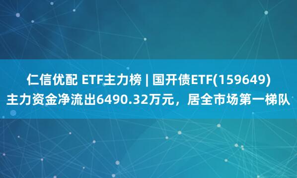 仁信优配 ETF主力榜 | 国开债ETF(159649)主力资金净流出6490.32万元，居全市场第一梯队