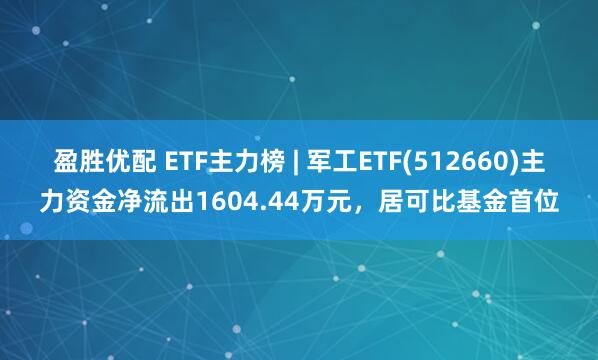 盈胜优配 ETF主力榜 | 军工ETF(512660)主力资金净流出1604.44万元，居可比基金首位