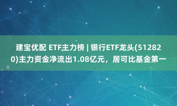 建宝优配 ETF主力榜 | 银行ETF龙头(512820)主力资金净流出1.08亿元，居可比基金第一