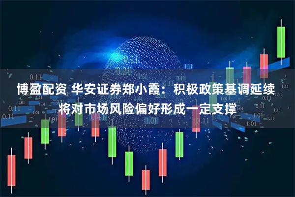 博盈配资 华安证券郑小霞：积极政策基调延续 将对市场风险偏好形成一定支撑