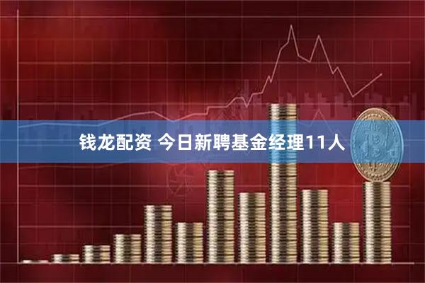 钱龙配资 今日新聘基金经理11人