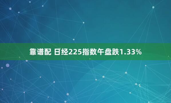 靠谱配 日经225指数午盘跌1.33%