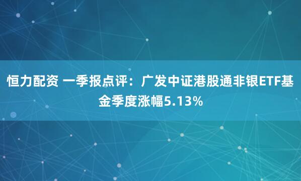 恒力配资 一季报点评：广发中证港股通非银ETF基金季度涨幅5.13%