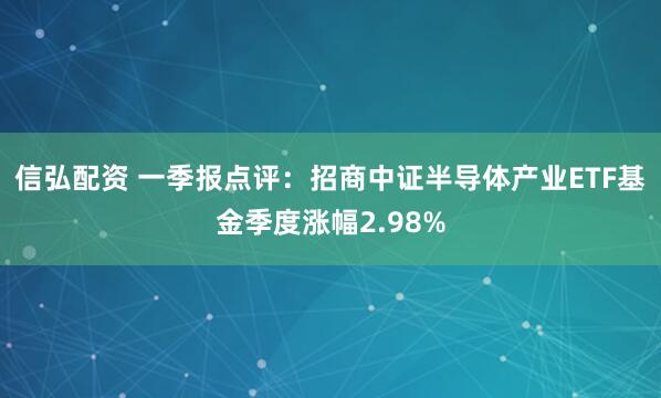 信弘配资 一季报点评：招商中证半导体产业ETF基金季度涨幅2.98%