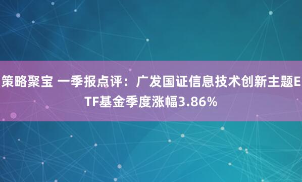 策略聚宝 一季报点评：广发国证信息技术创新主题ETF基金季度涨幅3.86%