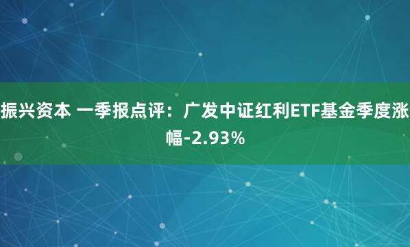振兴资本 一季报点评：广发中证红利ETF基金季度涨幅-2.93%