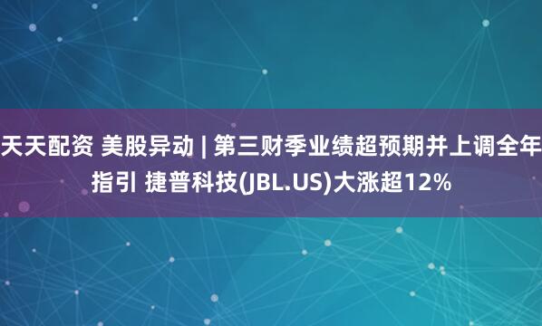 天天配资 美股异动 | 第三财季业绩超预期并上调全年指引 捷普科技(JBL.US)大涨超12%