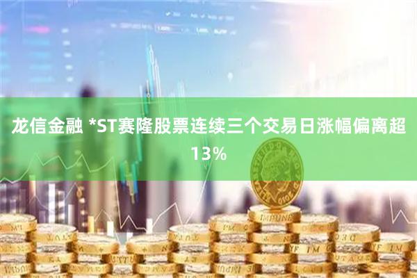 龙信金融 *ST赛隆股票连续三个交易日涨幅偏离超13%