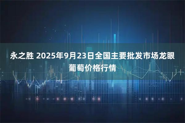 永之胜 2025年9月23日全国主要批发市场龙眼葡萄价格行情