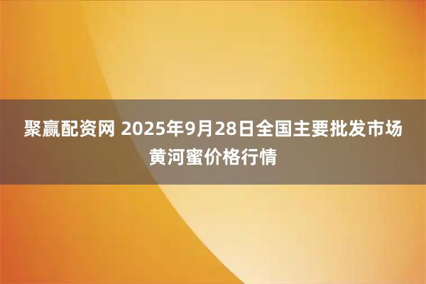 聚赢配资网 2025年9月28日全国主要批发市场黄河蜜价格行情