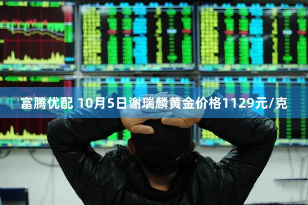 富腾优配 10月5日谢瑞麟黄金价格1129元/克