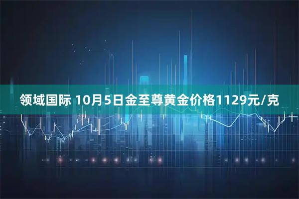领域国际 10月5日金至尊黄金价格1129元/克