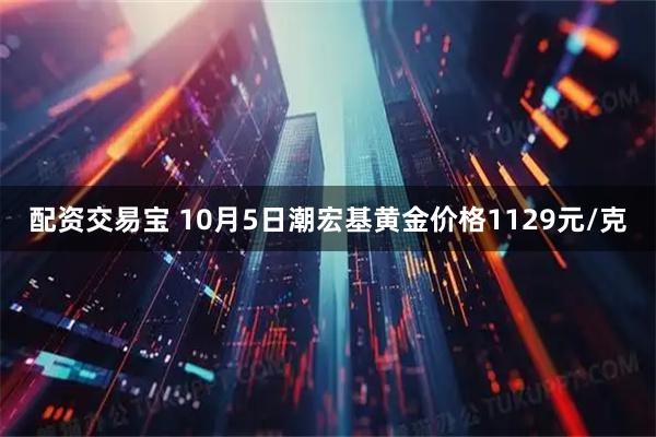配资交易宝 10月5日潮宏基黄金价格1129元/克