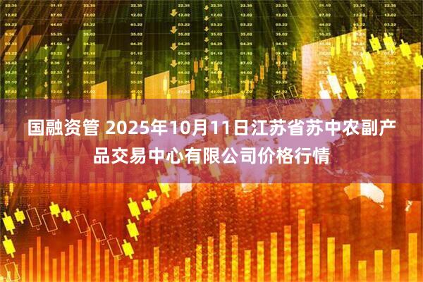 国融资管 2025年10月11日江苏省苏中农副产品交易中心有限公司价格行情
