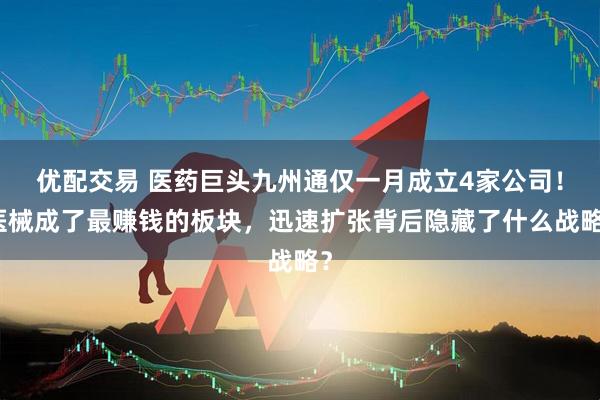 优配交易 医药巨头九州通仅一月成立4家公司！医械成了最赚钱的板块，迅速扩张背后隐藏了什么战略？