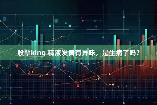 股票king 精液发黄有异味，是生病了吗？