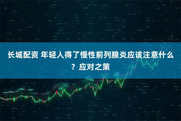 长城配资 年轻人得了慢性前列腺炎应该注意什么？应对之策