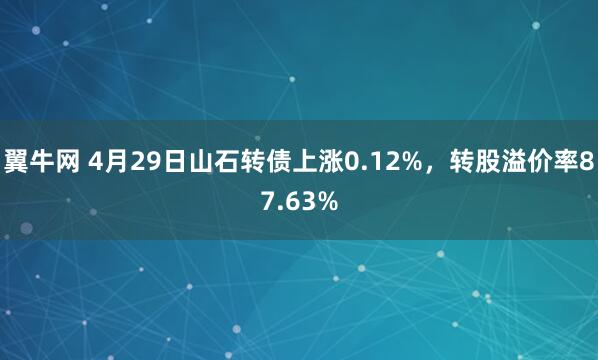 翼牛网 4月29日山石转债上涨0.12%，转股溢价率87.63%