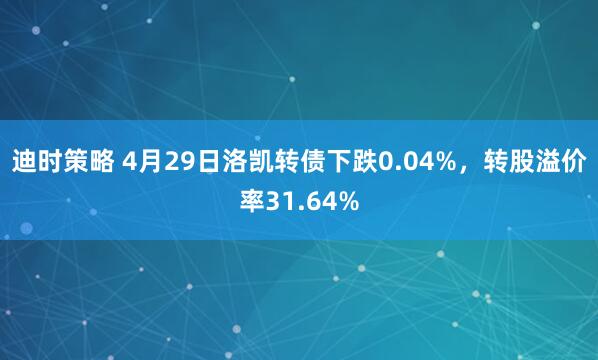 迪时策略 4月29日洛凯转债下跌0.04%，转股溢价率31.64%