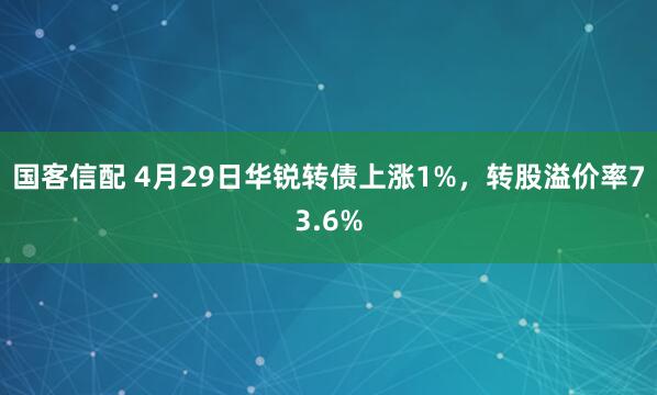 国客信配 4月29日华锐转债上涨1%，转股溢价率73.6%