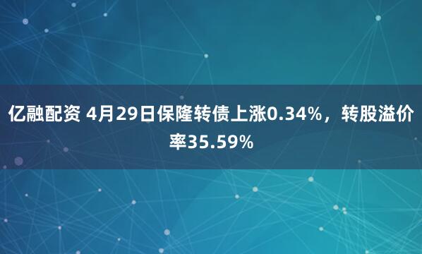 亿融配资 4月29日保隆转债上涨0.34%，转股溢价率35.59%