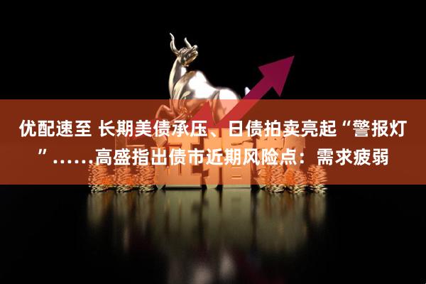 优配速至 长期美债承压、日债拍卖亮起“警报灯”……高盛指出债市近期风险点：需求疲弱