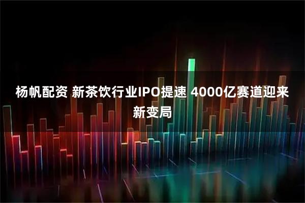 杨帆配资 新茶饮行业IPO提速 4000亿赛道迎来新变局