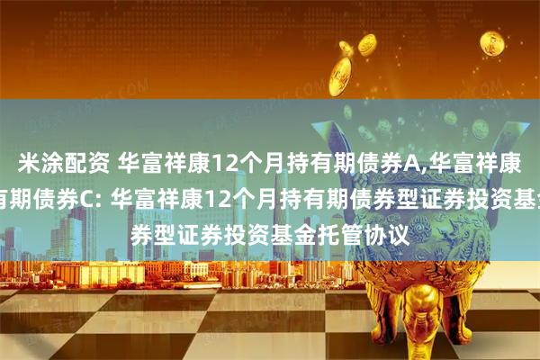 米涂配资 华富祥康12个月持有期债券A,华富祥康12个月持有期债券C: 华富祥康12个月持有期债券型证券投资基金托管协议