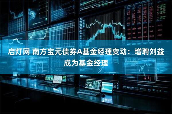 启灯网 南方宝元债券A基金经理变动:增聘刘益成为基金经理