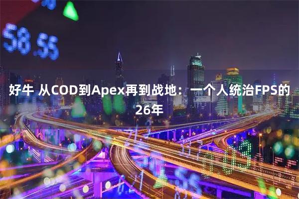 好牛 从COD到Apex再到战地：一个人统治FPS的26年