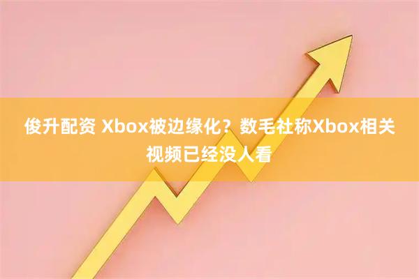 俊升配资 Xbox被边缘化？数毛社称Xbox相关视频已经没人看