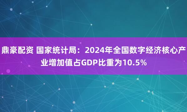 鼎豪配资 国家统计局：2024年全国数字经济核心产业增加值占GDP比重为10.5%