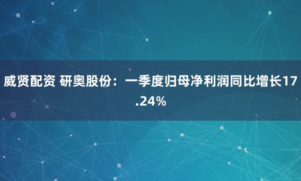 威贤配资 研奥股份：一季度归母净利润同比增长17.24%