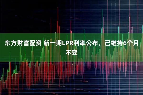 东方财富配资 新一期LPR利率公布，已维持6个月不变