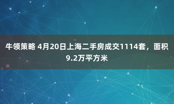 牛领策略 4月20日上海二手房成交1114套，面积9.2万平方米