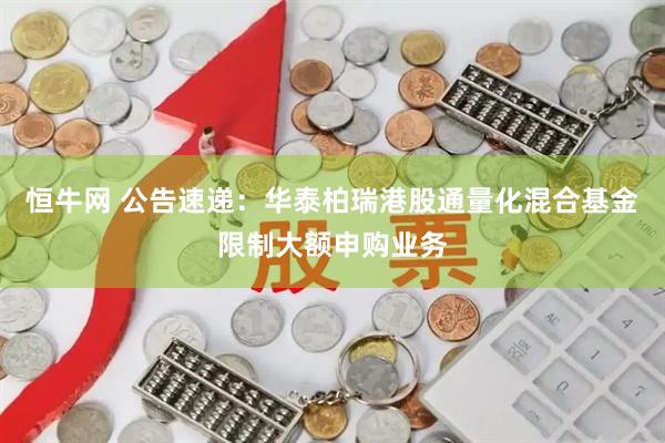 恒牛网 公告速递：华泰柏瑞港股通量化混合基金限制大额申购业务