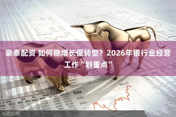 豪泰配资 如何稳增长促转型？2026年银行业经营工作“划重点”