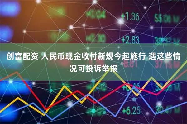 创富配资 人民币现金收付新规今起施行 遇这些情况可投诉举报