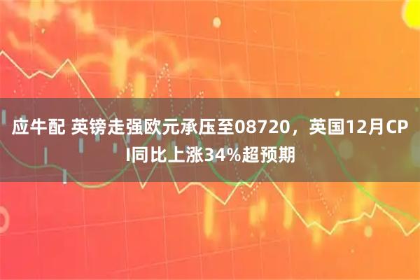 应牛配 英镑走强欧元承压至08720，英国12月CPI同比上涨34%超预期