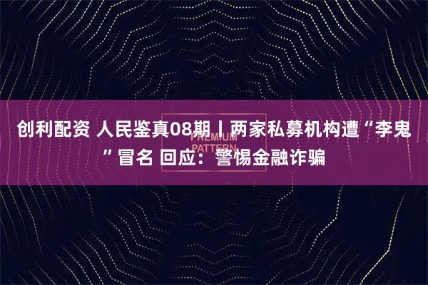 创利配资 人民鉴真08期丨两家私募机构遭“李鬼”冒名 回应：警惕金融诈骗