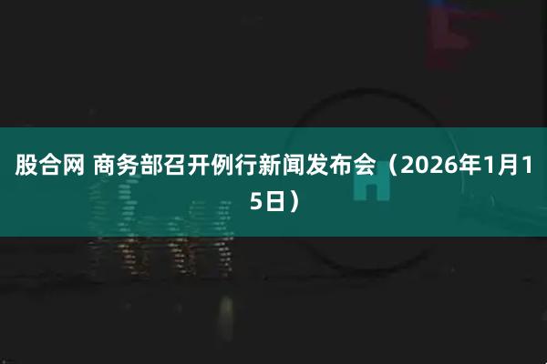 股合网 商务部召开例行新闻发布会（2026年1月15日）