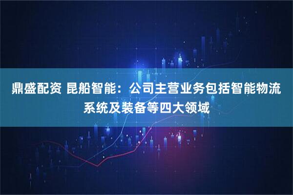 鼎盛配资 昆船智能：公司主营业务包括智能物流系统及装备等四大领域