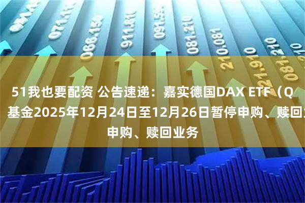 51我也要配资 公告速递：嘉实德国DAX ETF（QDII）基金2025年12月24日至12月26日暂停申购、赎回业务